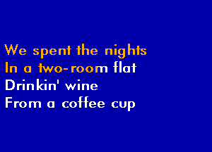 We spent the nights
In a two- room of

Drinkin' wine
From a coffee cup