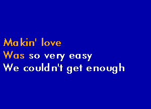 Ma kin' love

Was so very easy
We could n'f get enough