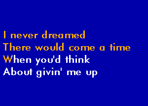 I never dreamed
There would come a time

When you'd think
About givin' me up