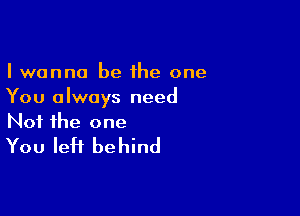 I wanna be the one
You always need

Not the one
You left behind