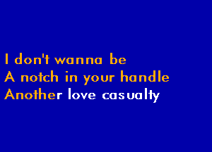 I don't wanna be

A notch in your handle
Another love casualty