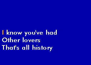 I know you've had
Other lovers

Thafs a history