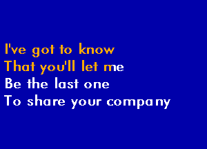 I've got to know
That you'll let me

Be the lost one
To share your compa ny