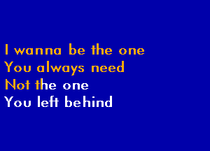 I wanna be the one
You always need

Not the one
You left behind