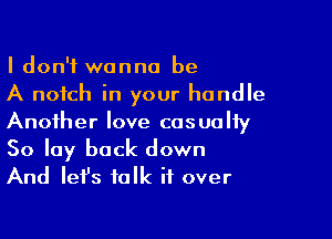 I don't wanna be
A notch in your handle

Another love cosuoliy
So lay back down
And lefs talk if over