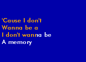 'Cause I don't
Wanna be a

I don't wanna be
A memory