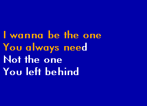 I wanna be the one
You always need

Not the one
You left behind