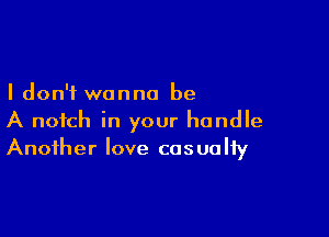 I don't wanna be

A notch in your handle
Another love casualty