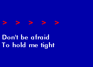 Don't be afraid
To hold me tight