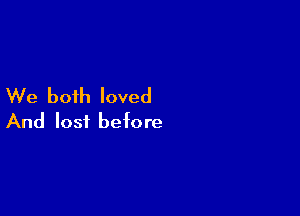 We both loved

And lost before