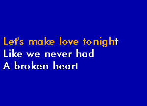 Lefs make love tonight

Like we never had
A broken heart