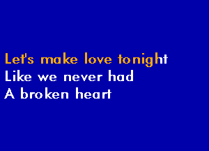 Lefs make love tonight

Like we never had
A broken heart