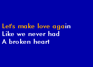 Lefs make love again

Like we never had
A broken heart