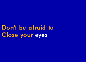 Don't be afraid to

Close your eyes