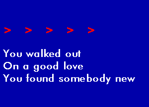 You walked out
On a good love
You found somebody new