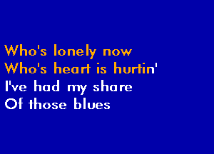 Who's lonely now
Who's heart is hurtin'

I've had my share
Of those blues