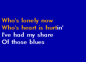 Who's lonely now
Who's heart is hurtin'

I've had my share
Of those blues