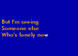 But I'm seeing

Someone else
Who's lonely now