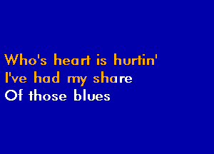 Who's heart is hurlin'

I've had my share
Of those blues