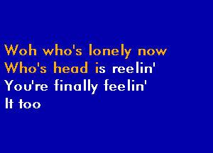 Woh who's lonely now
Who's head is reelin'

You're finally feelin'
If too