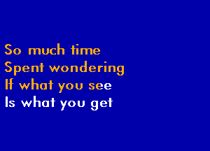 So much time
Spent wondering

If what you see
Is what you get