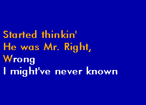 Started thinkin'
He was Mr. Right,

Wrong

I might've never known