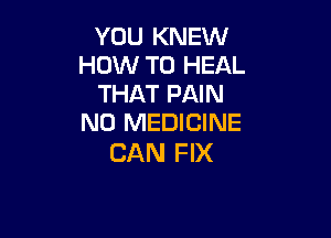 YOU KNEW
HOW TO HEAL
THAT PAIN

N0 MEDICINE
CAN FIX