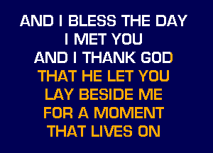 AND I BLESS THE DAY
I MET YOU
AND I THANK GOD
THAT HE LET YOU
LAY BESIDE ME
FOR A MOMENT
THAT LIVES 0N