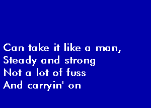 Can fake it like a man,

Steady and strong
Not a lot of fuss
And carryin' on