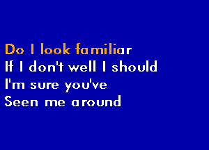 Do I look familiar

If I don'i well I should

I'm sure you've
Seen me around