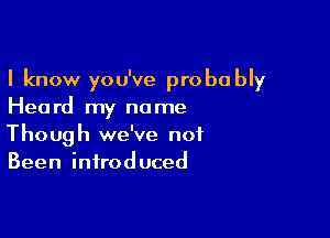 I know you've probably
Heard my name

Though we've not
Been introduced