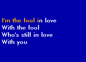 I'm the fool in love

With the fool

Who's still in love

With you