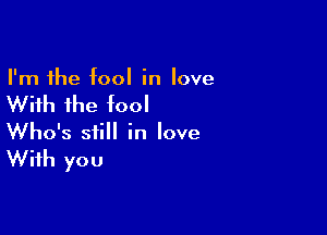 I'm the fool in love

With the fool

Who's still in love

With you