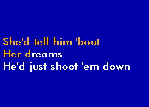 She'd tell him 'bouf

Her dreams
He'd iust shoot 'em down