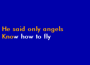 He said only angels

Know how to fly