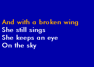 And with a broken wing
She still sings

She keeps on eye
On the sky