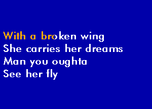 With a broken wing
She carries her dreams

Man you oughio
See her fly