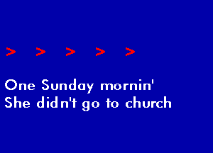One Sunday mornin'

She did n'f go to church