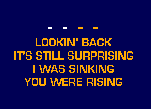 LOOKIN' BACK
ITS STILL SURPRISING
I WAS SINKING
YOU WERE RISING