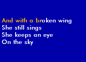 And with a broken wing
She still sings

She keeps on eye
On the sky