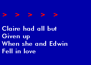 Claire had all bui

Given up
When she and Edwin

Fell in love