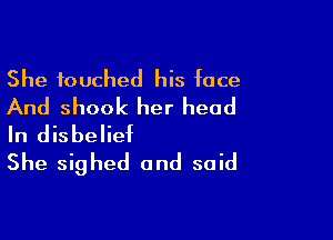 She touched his face
And shook her head

In disbelief
She sighed and said