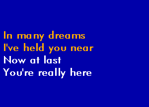 In many dreams
I've held you near

Now of lost
You're really here