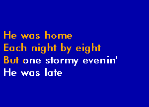 He was home

Each night by eight

Buf one stormy evenin'
He was late