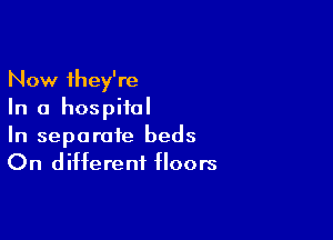 Now they're
In a hospital

In separate beds
On different floors