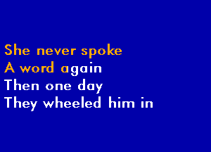 She never spoke
A word again

Then one day
They wheeled him in