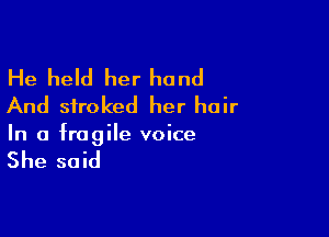 He held her hand
And stroked her hair

In a fragile voice

She said