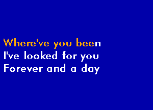 Where've you been

I've looked for you
Forever and a day