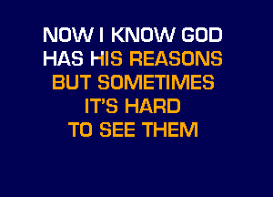 NOW I KNOW GOD
HAS HIS REASONS
BUT SOMETIMES
IT'S HARD
TO SEE THEM

g