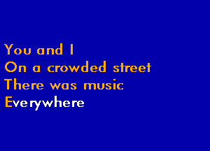 You and I

On a crowded street

There was music
Eve rywhere